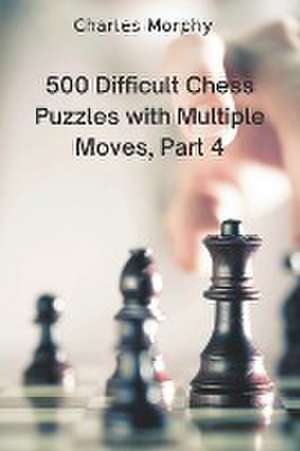 500 Difficult Chess Puzzles with Multiple Moves, Part 4 de Charles Morphy