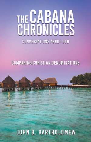 The Cabana Chronicles Conversations About God Comparing Christian Denominations de John B. Bartholomew