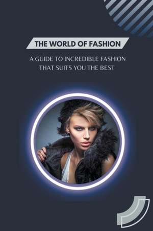 The World of Fashion - A Guide to Incredible Fashion that Suits You the Best de Jennifer Fetzer