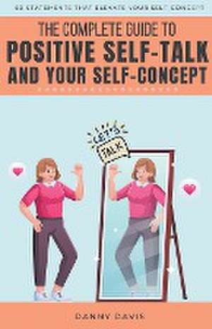 The Complete Guide To Positive Self Talk and Your Self Concept de Danny Davis