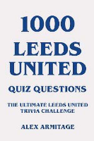 1000 Leeds United Quiz Questions - The Ultimate Leeds United Trivia Challenge de Alex Armitage