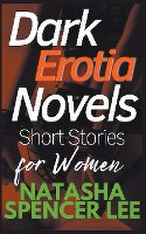 Dark Erotia Novels Short Stories for Women de Natasha Spencer Lee