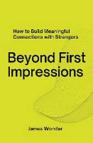 Beyond First Impressions; How to Build Meaningful Connections with Strangers de James Wonder