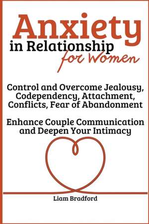 Anxiety in Relationship for Women | Overcome Jealousy, Codependency, Attachment, Conflicts, Fear of Abandonment. Enhance Couple Communication and Deepen Your Intimacy de Liam Bradford