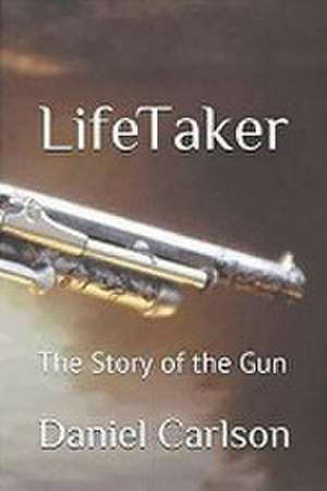 Life Taker The Story of the Gun de Daniel Carlson