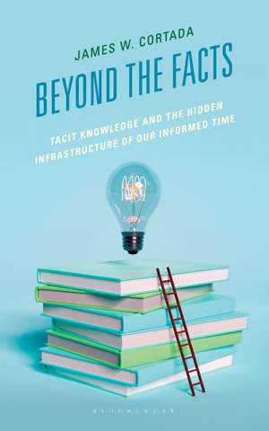Beyond the Facts: Tacit Knowledge and the Hidden Infrastructure of Our Informed Times de James W. Cortada