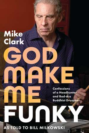 God Make Me Funky: Confessions of a Headhunter and Bad-Ass Buddhist Drummer de Mike Clark