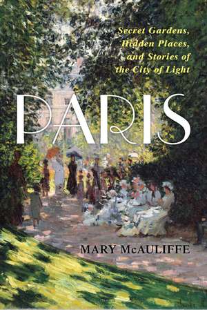 Paris: Secret Gardens, Hidden Places, and Stories of the City of Light de Mary McAuliffe