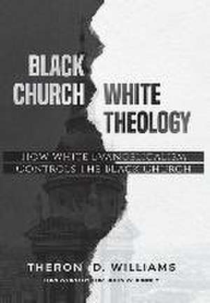 Black Church/White Theology: How White Evangelicalism Controls the Black Church de Theron D. Williams