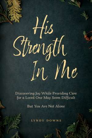 His Strength In Me: Discovering Joy While Providing Care for a Loved One May Seem Difficult But You Are Not Alone de Lyndy Downs