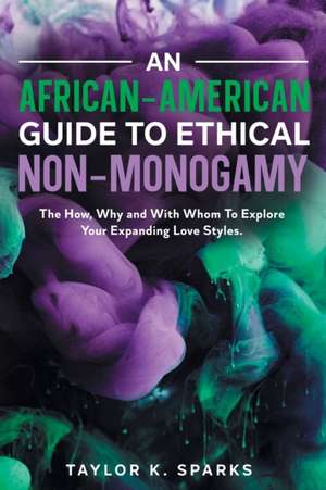 An African-American Guide To Ethical Non-Monogamy The How, Why and With Whom To Explore Your Expanding Love Styles de Taylor K. Sparks