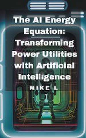 The AI Energy Equation: Transforming Power Utilities with Artificial Intelligence de Mike L