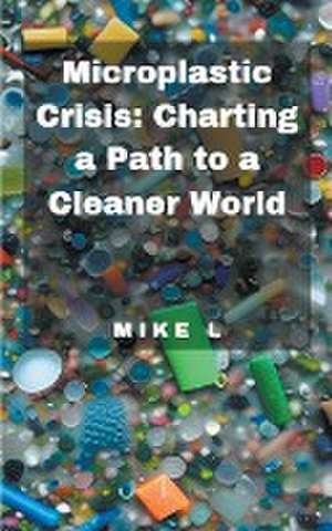 Microplastic Crisis: Charting a Path to a Cleaner World de Mike L