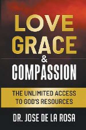 Love Grace & Compassion The Unlimited Access to God's Resources de Jose de La Rosa