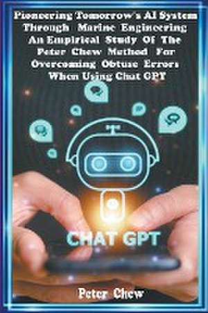 Pioneering Tomorrow's AI System Through Marine Engineering An Empirical Study Of The Peter Chew Rule For Overcoming Obtuse Errors When Using Chat GPT de Peter Chew