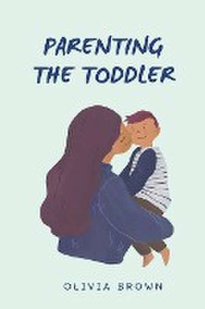 Parenting The Toddler de Olivia Brown