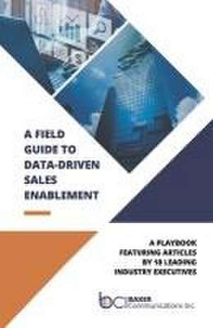 A Field Guide to Data-Driven Sales Enablement: A Playbook Featuring Articles by 18 Leading Industry Executives de Baker Communications Inc