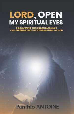 Lord, Open My Spiritual Eyes: Discovering the Hidden Blessings and Experiencing the Supernatural of God de Panthio Antoine