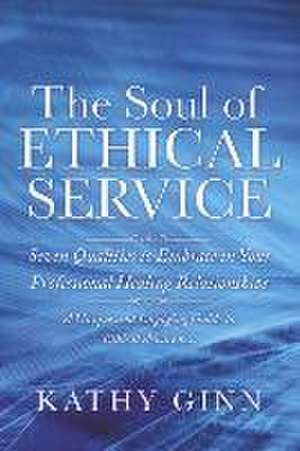 The Soul of Ethical Service: Seven Qualities to Embrace in Your Professional Healing Relationships de Kathy Ginn