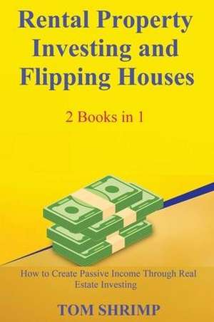 Rental Property Investing and Flipping Houses - 2 Books in 1 - How to Create Passive Income Through Real Estate Investing de Tom Shrimp