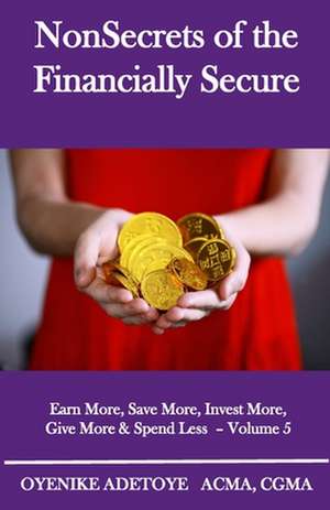 NonSecrets of the Financially Secure: Earn More, Save More, Invest More, Give More & Spend Less - Volume 5 de Oyenike Adetoye