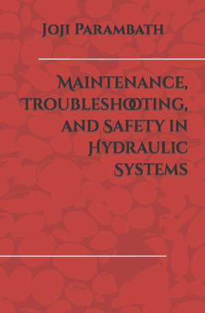 Maintenance, Troubleshooting, and Safety in Hydraulic Systems de Joji Parambath