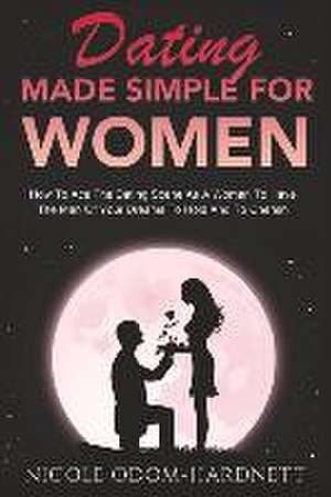 Dating Made Simple for Women: How to Ace the Dating Scene as a Woman to Have the Man of Your Dreams to Ho Volume 1 de Nicole Odom-Hardnett