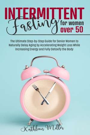 Intermittent Fasting for Women Over 50: The Ultimate Step-by-Step Guide for Senior Women to Naturally Delay Aging by Accelerating Weight Loss While In de Kathleen Miller