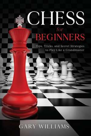 Chess for Beginners: Tips, Tricks, and Secret Strategies to Play Like a Grandmaster de Gary Williams