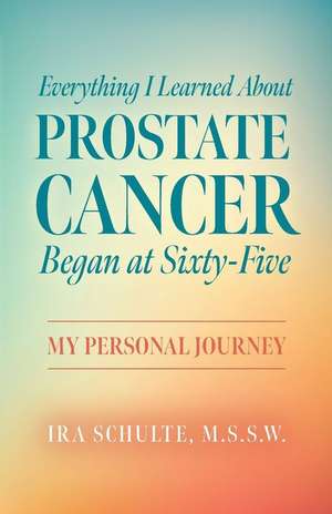 Everything I Learned about Prostate Cancer Began at Sixty-Five de M. S. S. W. Ira Schulte