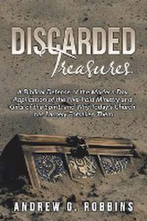 Discarded Treasures: A Biblical Defense of the Modern-Day Application of the Five-Fold Ministry and Gifts of the Spirit, and Why Today's Ch de Andrew G. Robbins