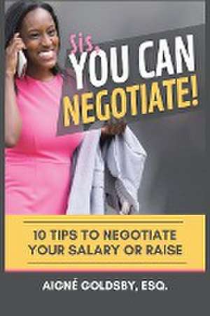 Sis, You Can Negotiate!: 10 Tips to Negotiate Your Salary or Raise de Aigné Goldsby Esq