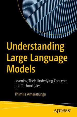 Understanding Large Language Models: Learning Their Underlying Concepts and Technologies de Thimira Amaratunga