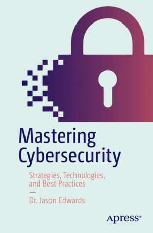 Mastering Cybersecurity: Strategies, Technologies, and Best Practices de Dr. Jason Edwards