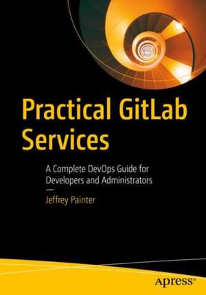 Practical GitLab Services: A Complete DevOps Guide for Developers and Administrators de Jeffrey Painter