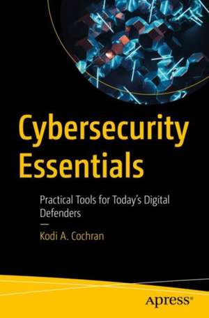 Cybersecurity Essentials: Practical Tools for Today's Digital Defenders de Kodi A. Cochran