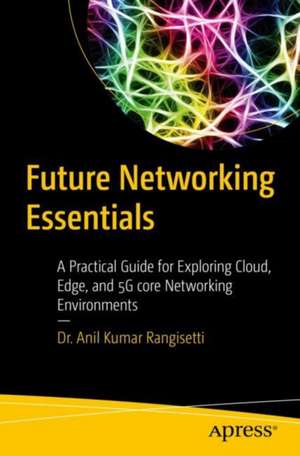 Future Networking Essentials: A Practical Guide for Exploring Cloud, Edge, and 5G core Networking Environments de Anil Kumar Rangisetti