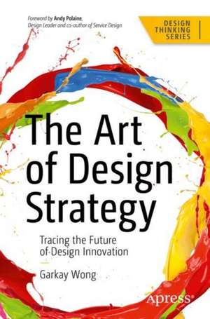 The Art of Design Strategy: Tracing the Future of Design Innovation de Garkay Wong