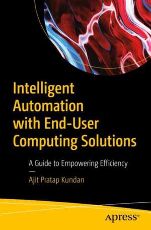 Intelligent Automation with End-User Computing Solutions de Ajit Pratap Kundan