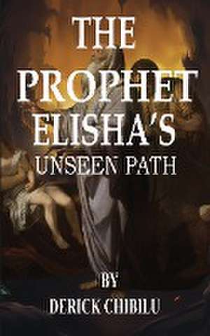 "The Prophet Elisha's Unseen Path" de Derick Chibilu