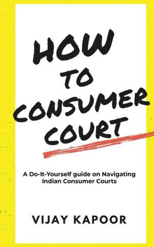 How to Consumer Court: A Do-it-Yourself guide on Navigating Indian Consumer Courts de Vijay Kapoor