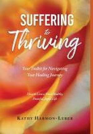 Suffering to Thriving: Your Toolkit for Navigating Your Healing Journey: How to Live a More Healthy, Peaceful, Joyful Life de Kathy Harmon-Luber