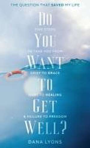 Do You Want to Get Well? The Question that Saved My Life de Dana Lyons