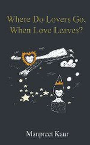 Where Do Lovers Go, When Love Leaves? de Manpreet Kaur