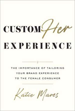 CustomHer Experience: The Importance of Tailoring Your Brand Experience to the Female Consumer de Katie Mares