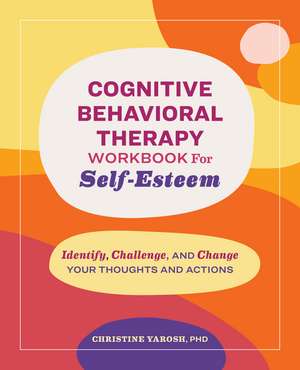 Cognitive Behavioral Therapy Workbook for Self-Esteem: Identify, Challenge, and Change Your Thoughts and Actions de Christine Yarosh