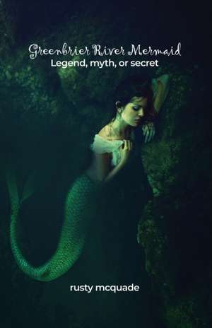 Greenbrier River Mermaid: Legend, myth, or secret de Rusty McQuade