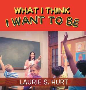 What I Think I Want To Be de Laurie S. Hurt