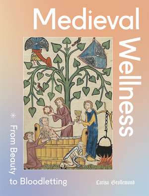 Medieval Wellness: From Beauty to Bloodletting de Larisa Grollemond