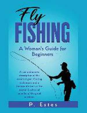 Fly Fishing: A comprehensive description of the essential gear. Casting techniques and a therapeutic look at the mental & physical de P. Estes